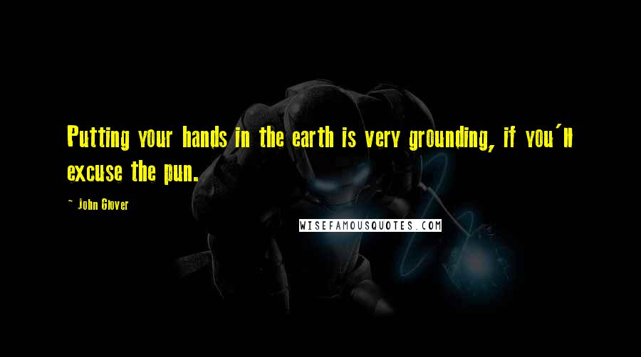 John Glover Quotes: Putting your hands in the earth is very grounding, if you'll excuse the pun.