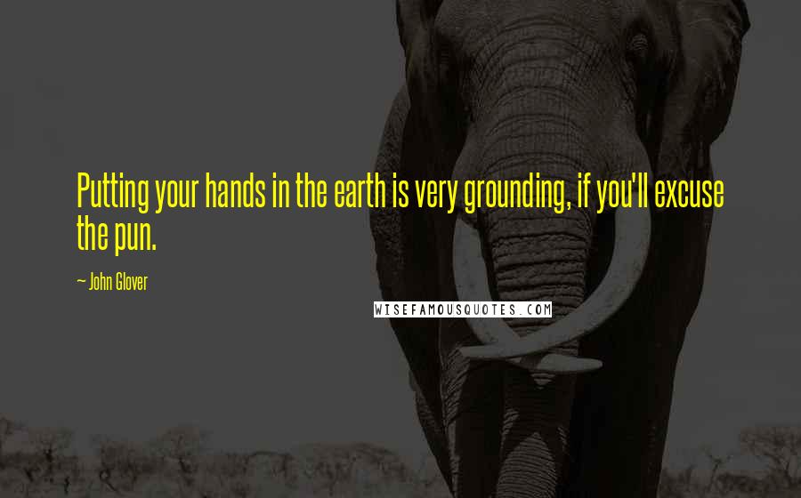 John Glover Quotes: Putting your hands in the earth is very grounding, if you'll excuse the pun.