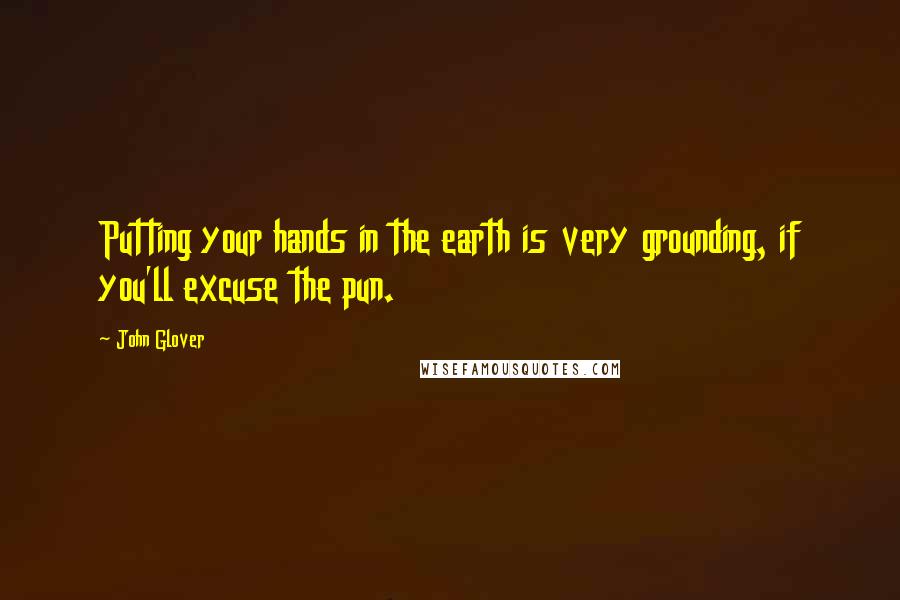 John Glover Quotes: Putting your hands in the earth is very grounding, if you'll excuse the pun.