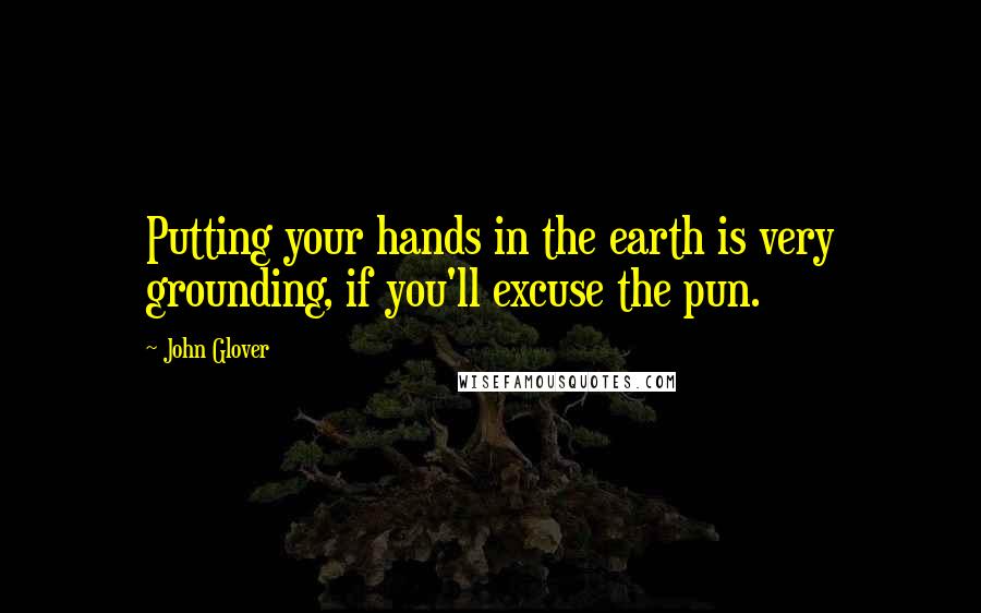 John Glover Quotes: Putting your hands in the earth is very grounding, if you'll excuse the pun.