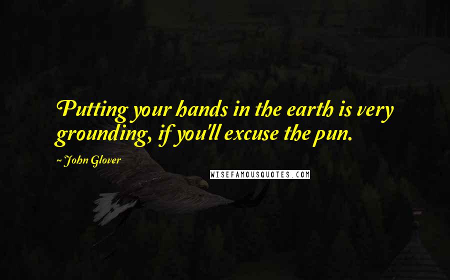 John Glover Quotes: Putting your hands in the earth is very grounding, if you'll excuse the pun.