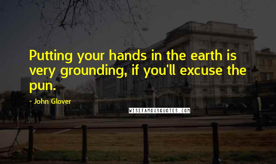 John Glover Quotes: Putting your hands in the earth is very grounding, if you'll excuse the pun.