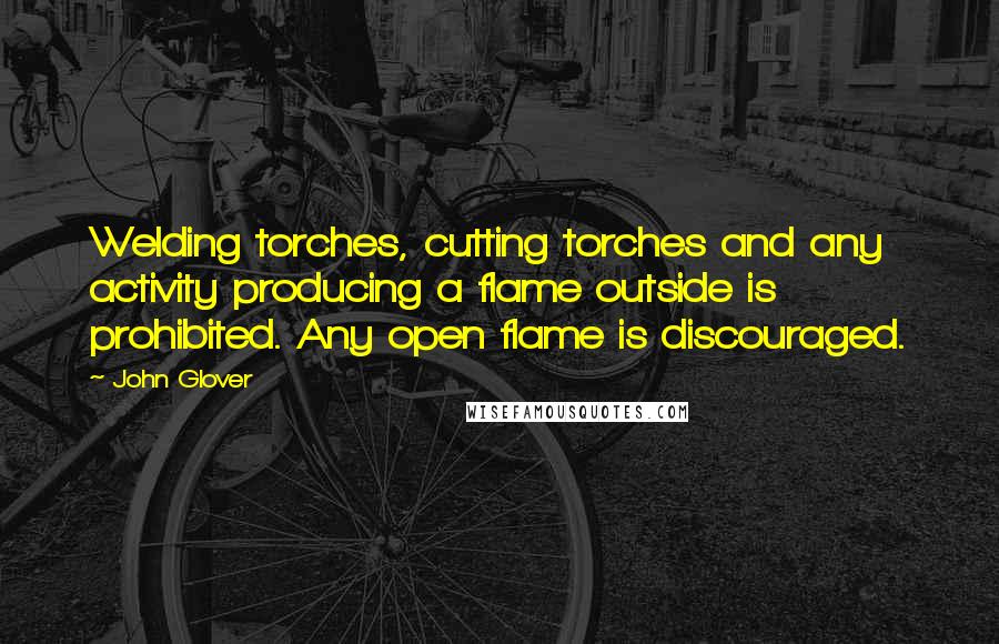 John Glover Quotes: Welding torches, cutting torches and any activity producing a flame outside is prohibited. Any open flame is discouraged.