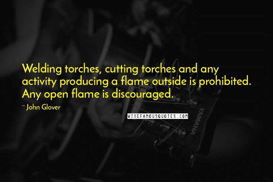 John Glover Quotes: Welding torches, cutting torches and any activity producing a flame outside is prohibited. Any open flame is discouraged.