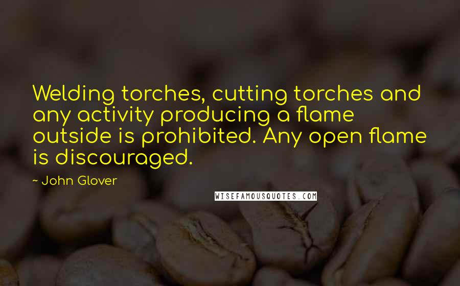 John Glover Quotes: Welding torches, cutting torches and any activity producing a flame outside is prohibited. Any open flame is discouraged.