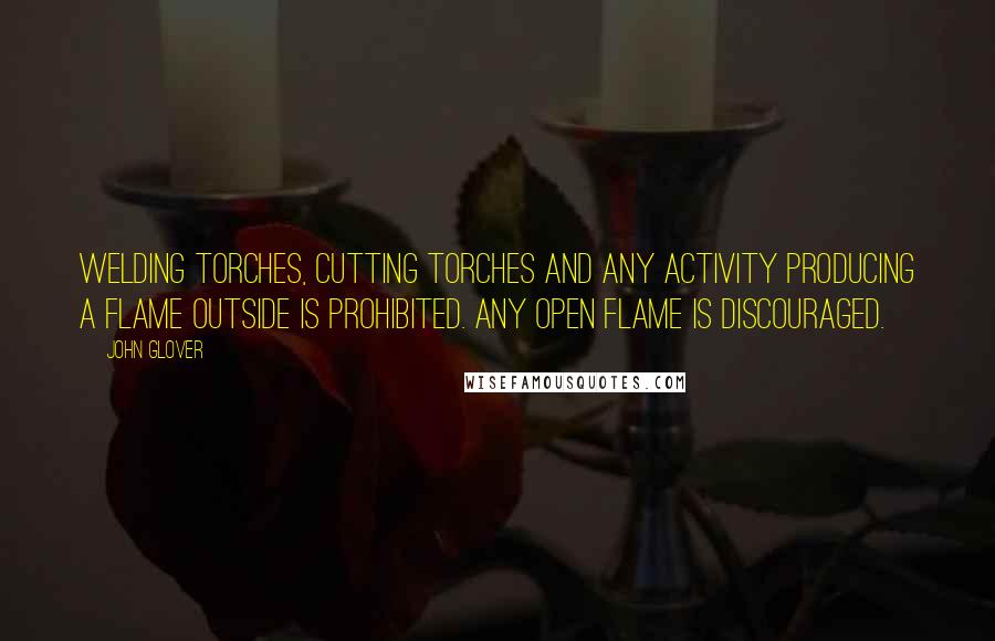 John Glover Quotes: Welding torches, cutting torches and any activity producing a flame outside is prohibited. Any open flame is discouraged.