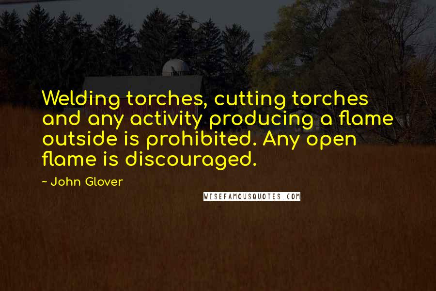 John Glover Quotes: Welding torches, cutting torches and any activity producing a flame outside is prohibited. Any open flame is discouraged.