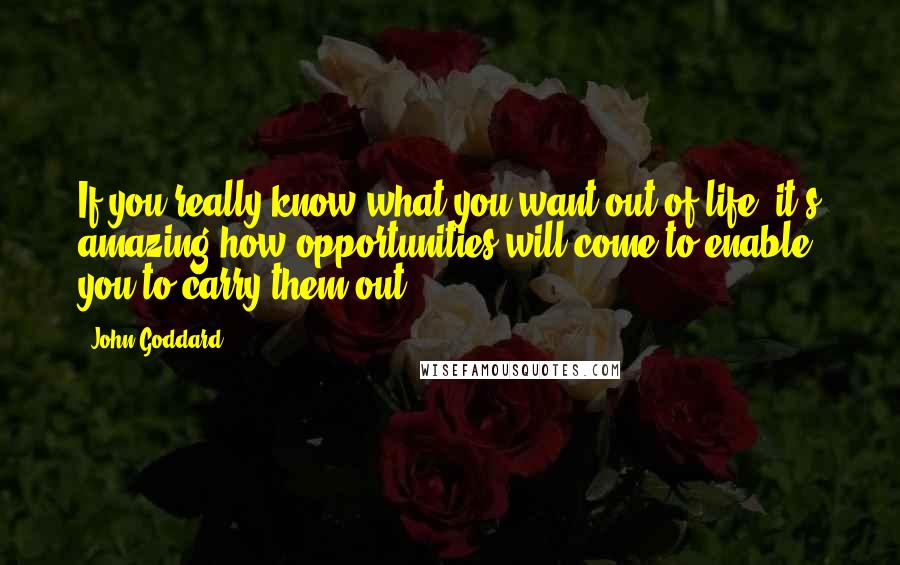 John Goddard Quotes: If you really know what you want out of life, it's amazing how opportunities will come to enable you to carry them out.