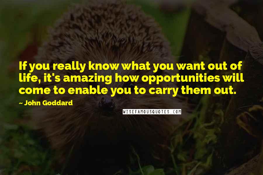 John Goddard Quotes: If you really know what you want out of life, it's amazing how opportunities will come to enable you to carry them out.