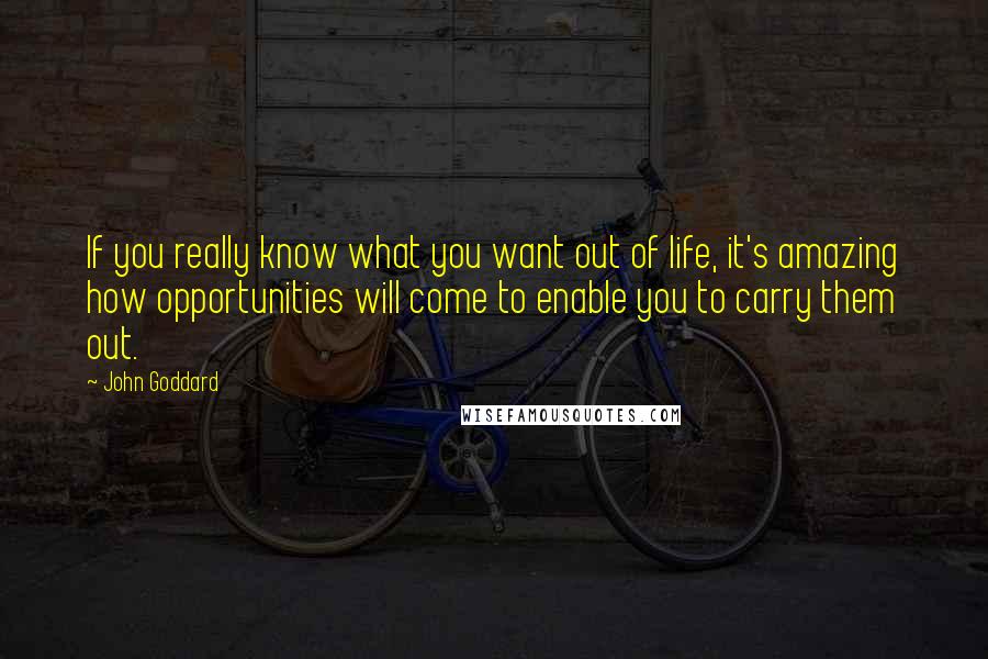 John Goddard Quotes: If you really know what you want out of life, it's amazing how opportunities will come to enable you to carry them out.