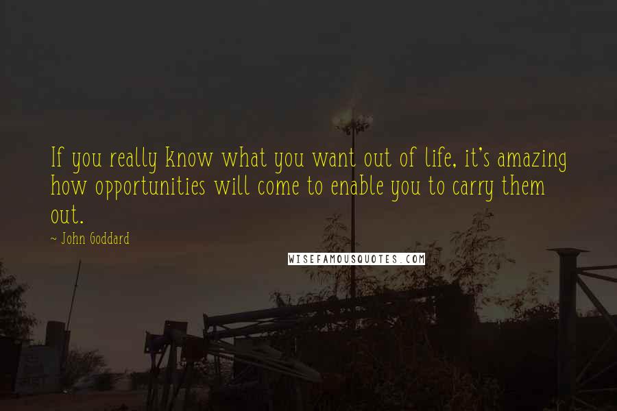 John Goddard Quotes: If you really know what you want out of life, it's amazing how opportunities will come to enable you to carry them out.