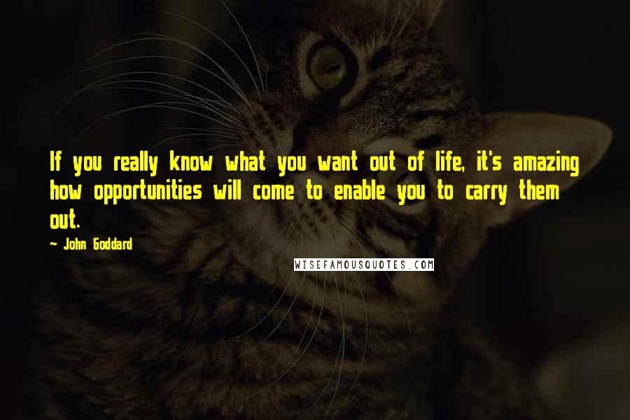 John Goddard Quotes: If you really know what you want out of life, it's amazing how opportunities will come to enable you to carry them out.