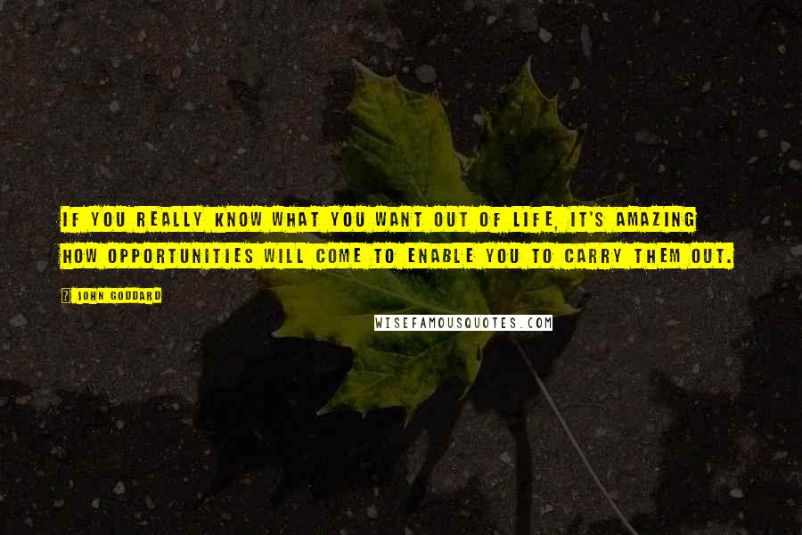 John Goddard Quotes: If you really know what you want out of life, it's amazing how opportunities will come to enable you to carry them out.