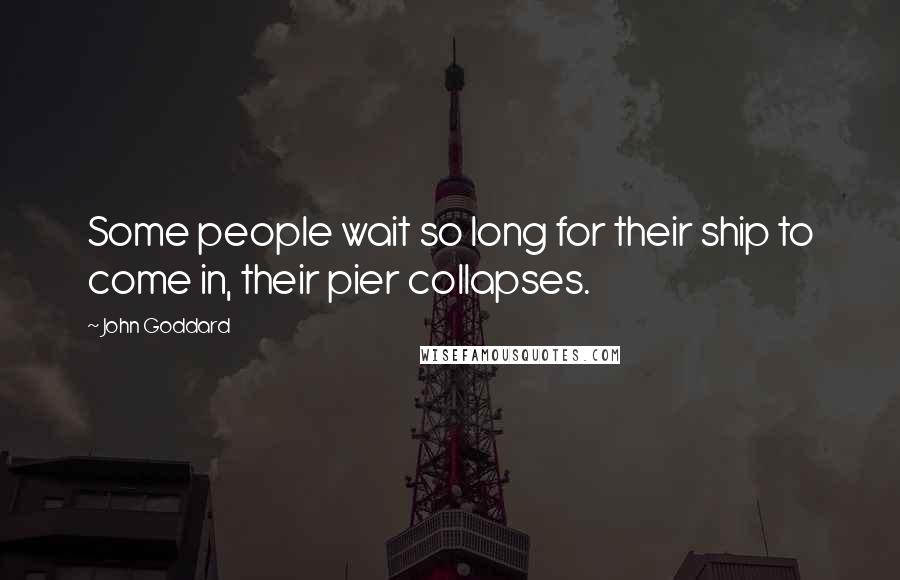 John Goddard Quotes: Some people wait so long for their ship to come in, their pier collapses.