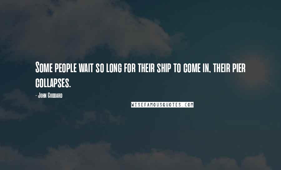 John Goddard Quotes: Some people wait so long for their ship to come in, their pier collapses.