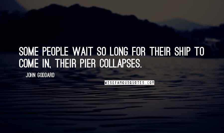 John Goddard Quotes: Some people wait so long for their ship to come in, their pier collapses.