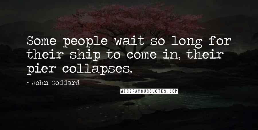 John Goddard Quotes: Some people wait so long for their ship to come in, their pier collapses.