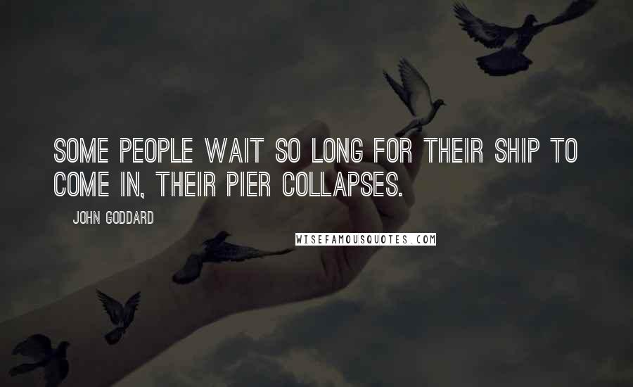 John Goddard Quotes: Some people wait so long for their ship to come in, their pier collapses.