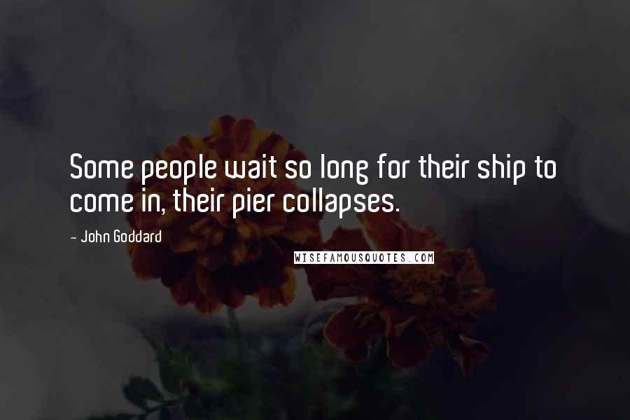 John Goddard Quotes: Some people wait so long for their ship to come in, their pier collapses.