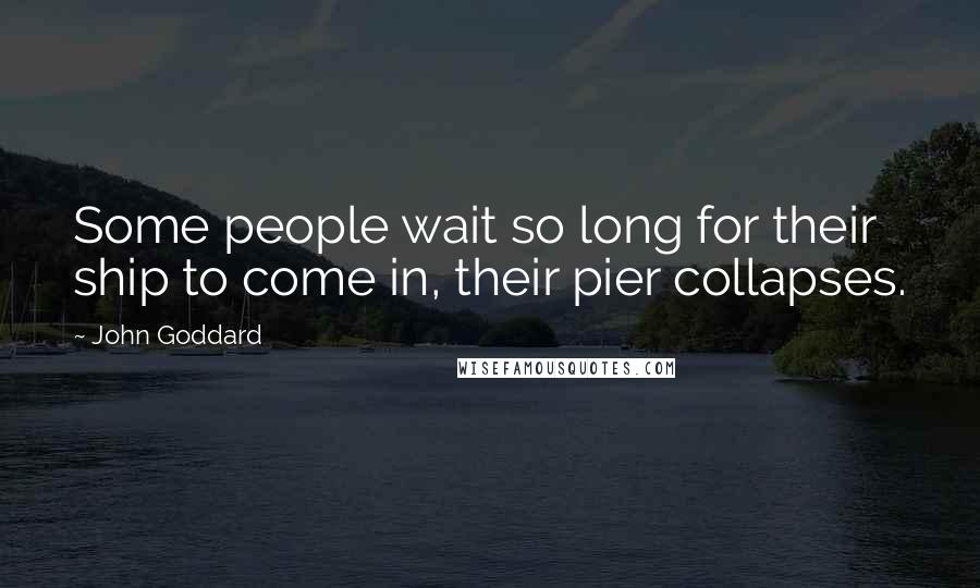 John Goddard Quotes: Some people wait so long for their ship to come in, their pier collapses.