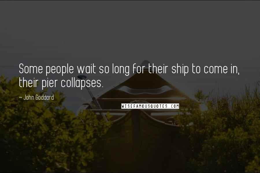 John Goddard Quotes: Some people wait so long for their ship to come in, their pier collapses.