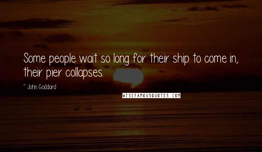 John Goddard Quotes: Some people wait so long for their ship to come in, their pier collapses.