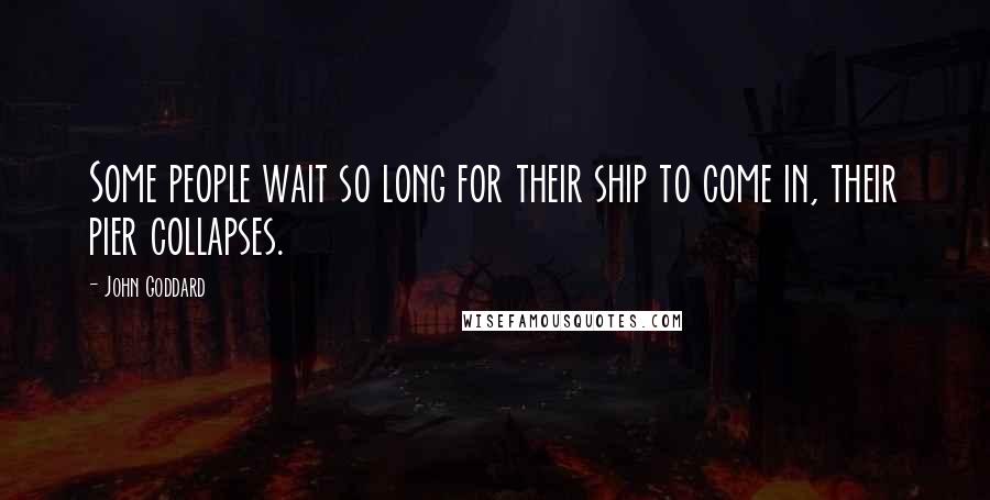 John Goddard Quotes: Some people wait so long for their ship to come in, their pier collapses.