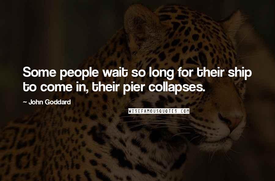 John Goddard Quotes: Some people wait so long for their ship to come in, their pier collapses.