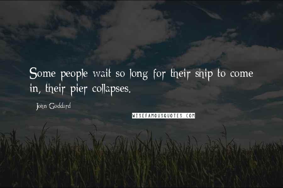 John Goddard Quotes: Some people wait so long for their ship to come in, their pier collapses.