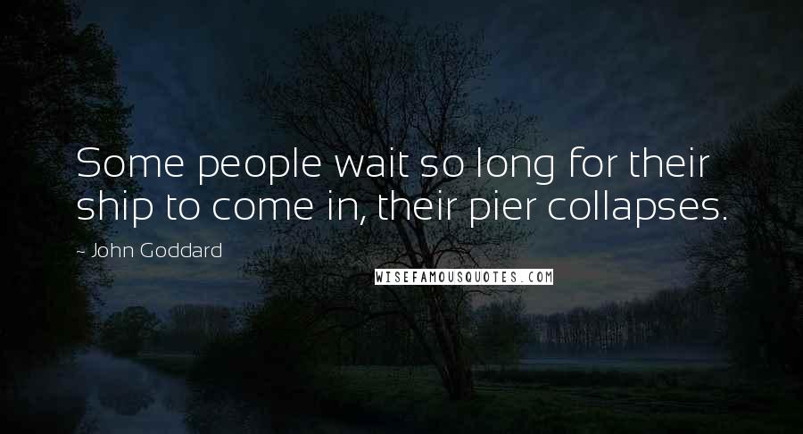 John Goddard Quotes: Some people wait so long for their ship to come in, their pier collapses.