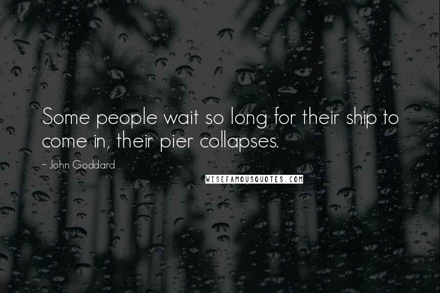 John Goddard Quotes: Some people wait so long for their ship to come in, their pier collapses.