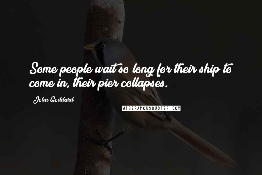 John Goddard Quotes: Some people wait so long for their ship to come in, their pier collapses.