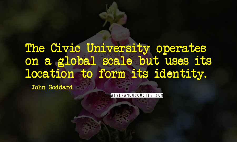 John Goddard Quotes: The Civic University operates on a global scale but uses its location to form its identity.