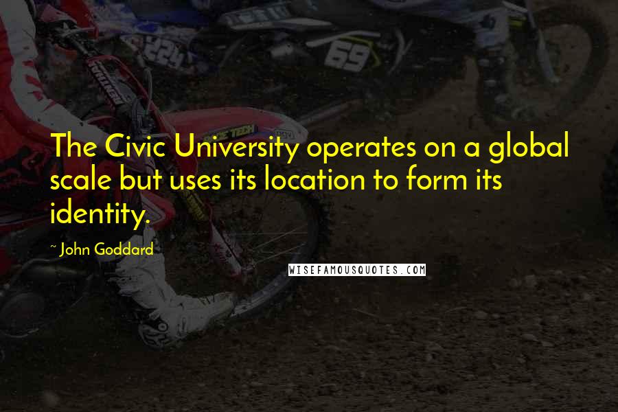 John Goddard Quotes: The Civic University operates on a global scale but uses its location to form its identity.