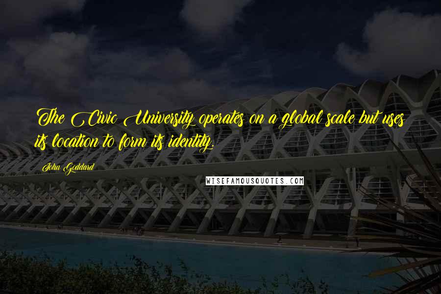 John Goddard Quotes: The Civic University operates on a global scale but uses its location to form its identity.