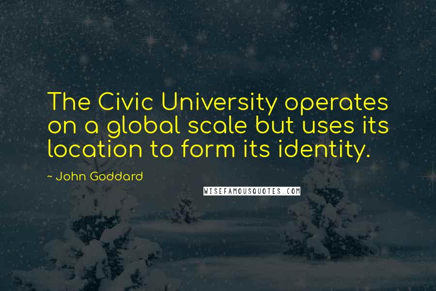 John Goddard Quotes: The Civic University operates on a global scale but uses its location to form its identity.