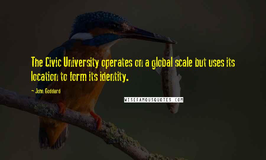 John Goddard Quotes: The Civic University operates on a global scale but uses its location to form its identity.