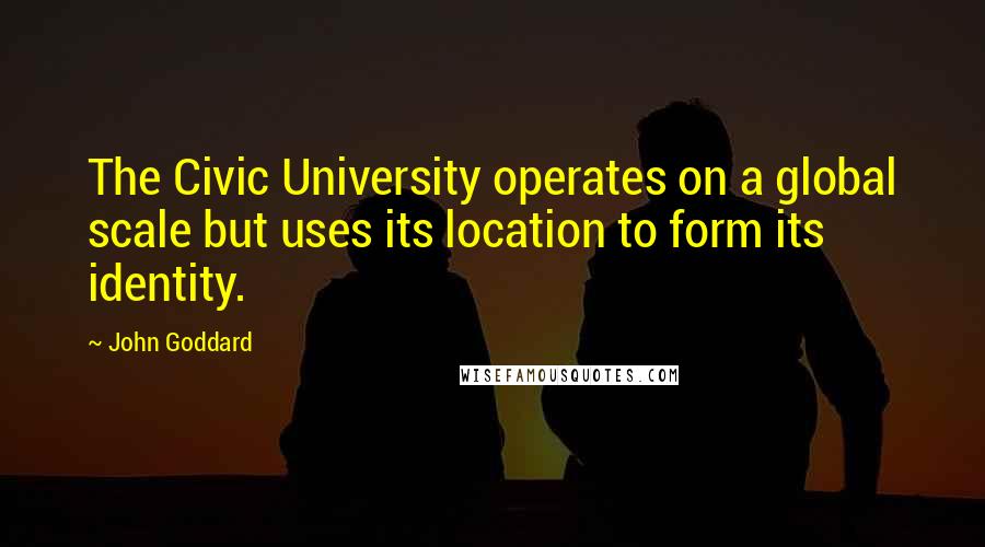 John Goddard Quotes: The Civic University operates on a global scale but uses its location to form its identity.