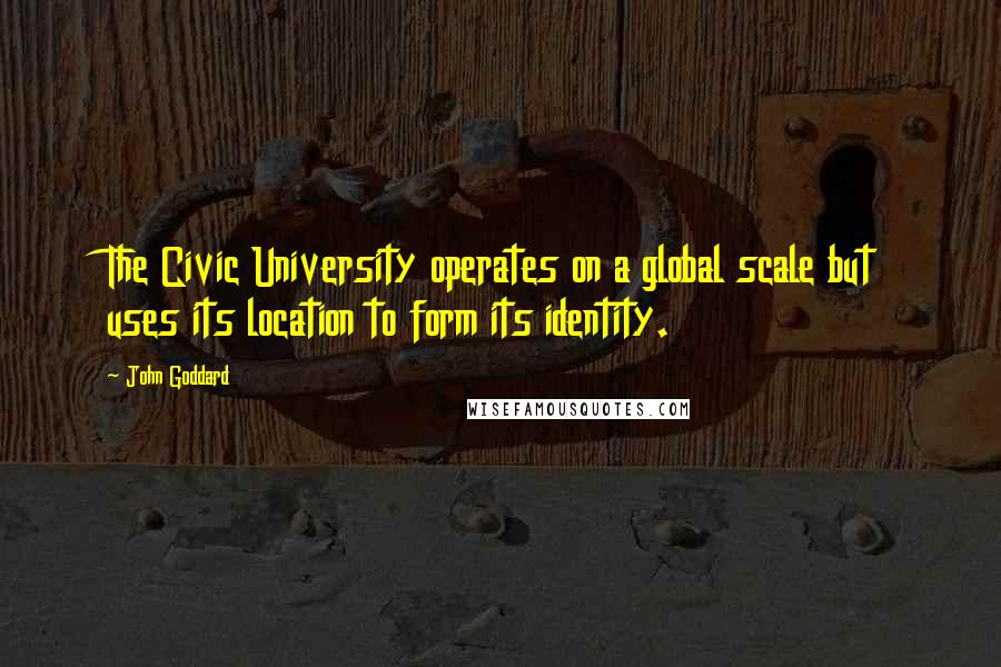 John Goddard Quotes: The Civic University operates on a global scale but uses its location to form its identity.