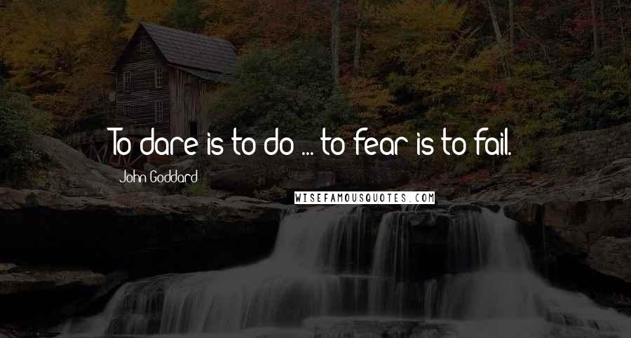 John Goddard Quotes: To dare is to do ... to fear is to fail.