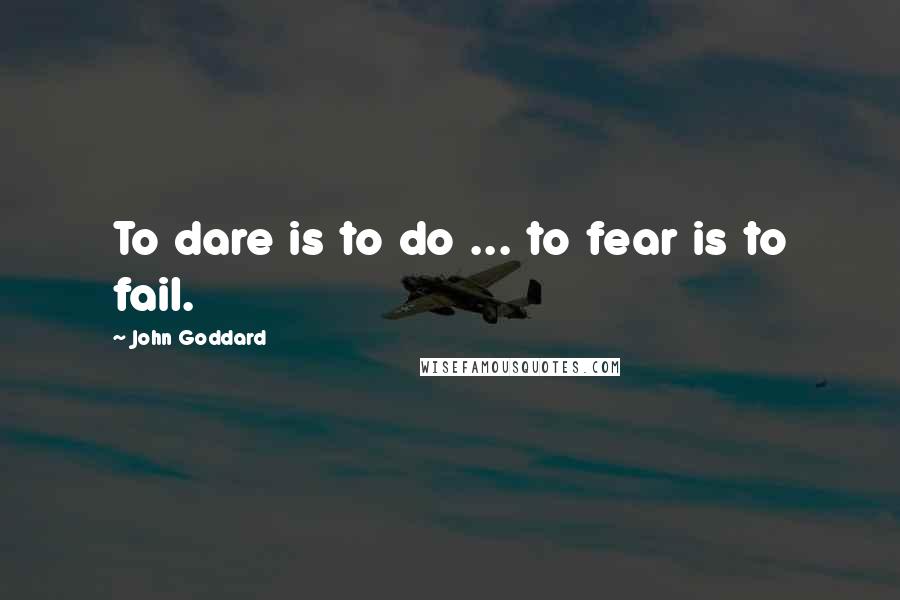 John Goddard Quotes: To dare is to do ... to fear is to fail.