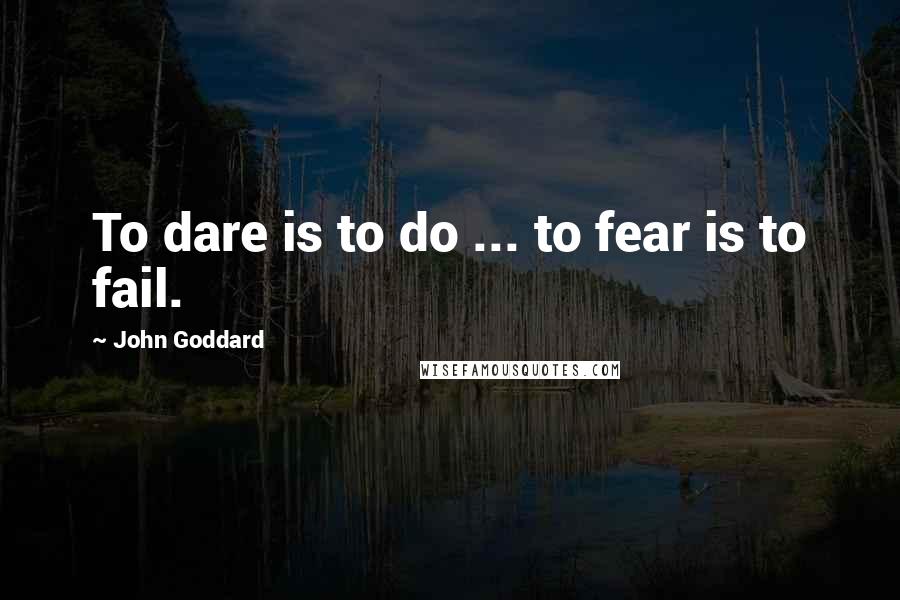 John Goddard Quotes: To dare is to do ... to fear is to fail.