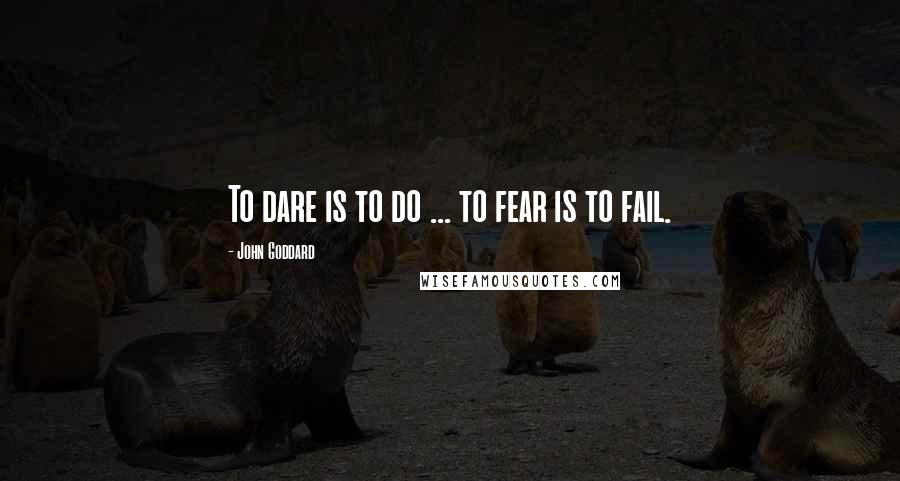 John Goddard Quotes: To dare is to do ... to fear is to fail.