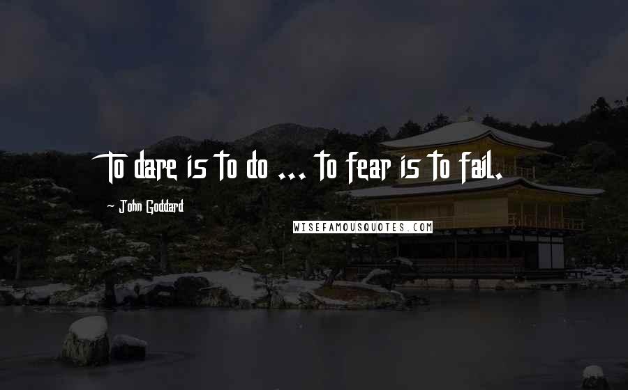 John Goddard Quotes: To dare is to do ... to fear is to fail.