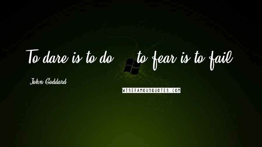 John Goddard Quotes: To dare is to do ... to fear is to fail.