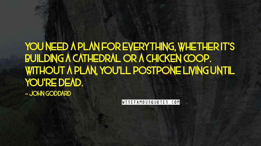 John Goddard Quotes: You need a plan for everything, whether it's building a cathedral or a chicken coop. Without a plan, you'll postpone living until you're dead.