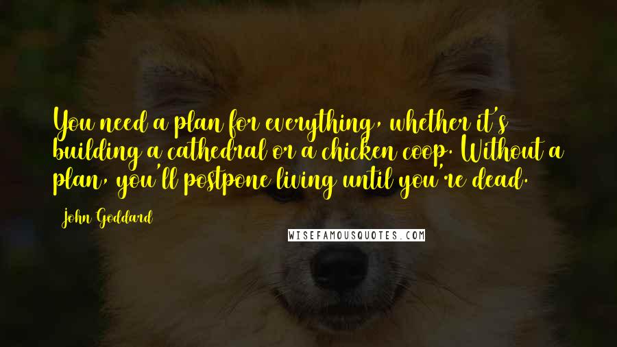 John Goddard Quotes: You need a plan for everything, whether it's building a cathedral or a chicken coop. Without a plan, you'll postpone living until you're dead.