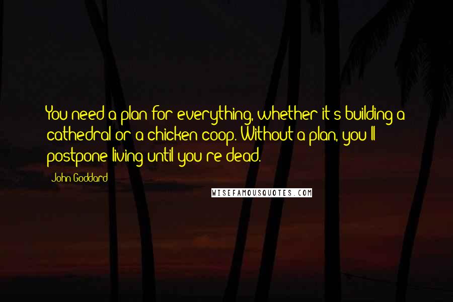 John Goddard Quotes: You need a plan for everything, whether it's building a cathedral or a chicken coop. Without a plan, you'll postpone living until you're dead.