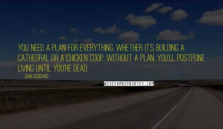 John Goddard Quotes: You need a plan for everything, whether it's building a cathedral or a chicken coop. Without a plan, you'll postpone living until you're dead.