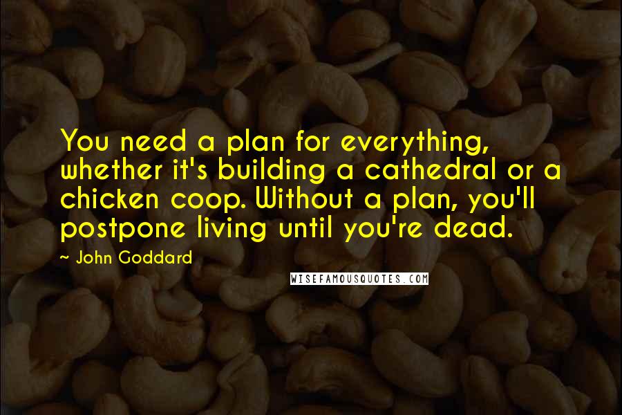 John Goddard Quotes: You need a plan for everything, whether it's building a cathedral or a chicken coop. Without a plan, you'll postpone living until you're dead.